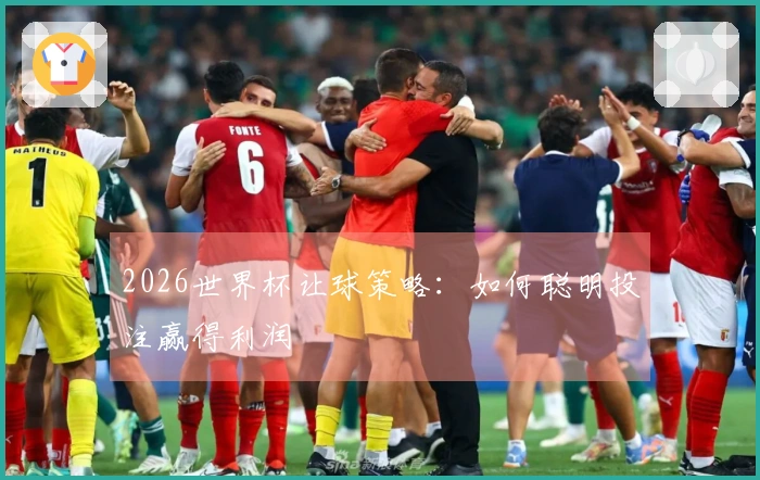 2026世界杯让球策略：如何聪明投注赢得利润