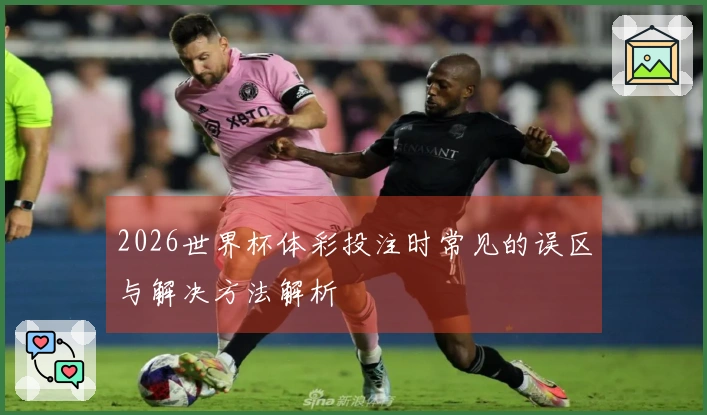 2026世界杯体彩投注时常见的误区与解决方法解析
