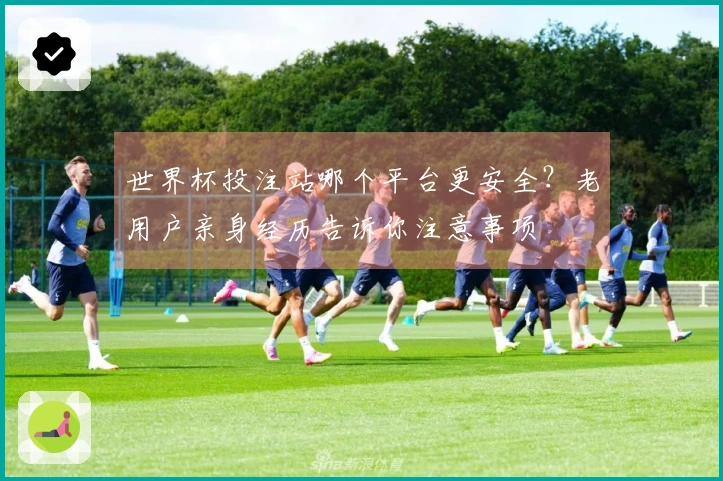 世界杯投注站哪个平台更安全？老用户亲身经历告诉你注意事项