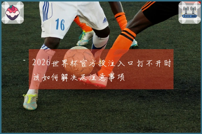 2026世界杯官方投注入口打不开时该如何解决及注意事项