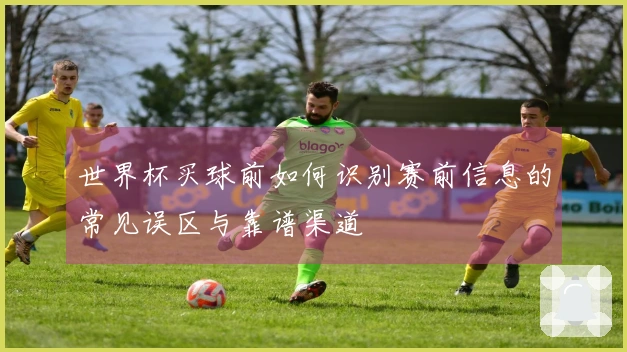 世界杯买球前如何识别赛前信息的常见误区与靠谱渠道
