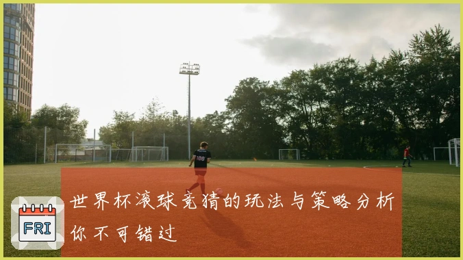 世界杯滚球竞猜的玩法与策略分析你不可错过