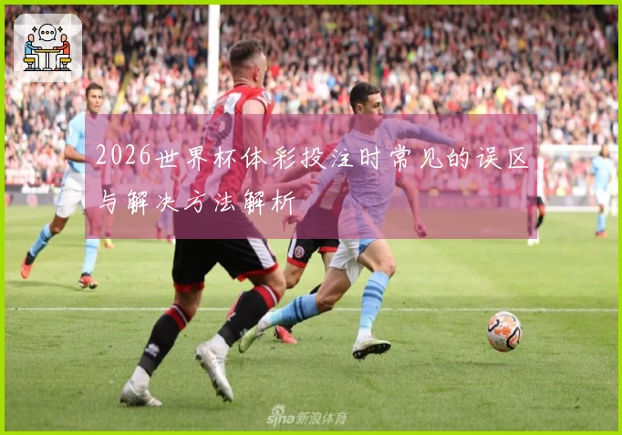 2026世界杯体彩投注时常见的误区与解决方法解析