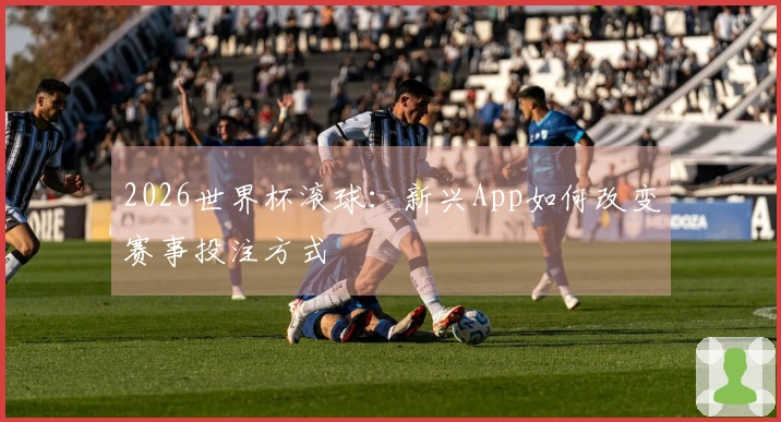 2026世界杯滚球:新兴App如何改变赛事投注方式