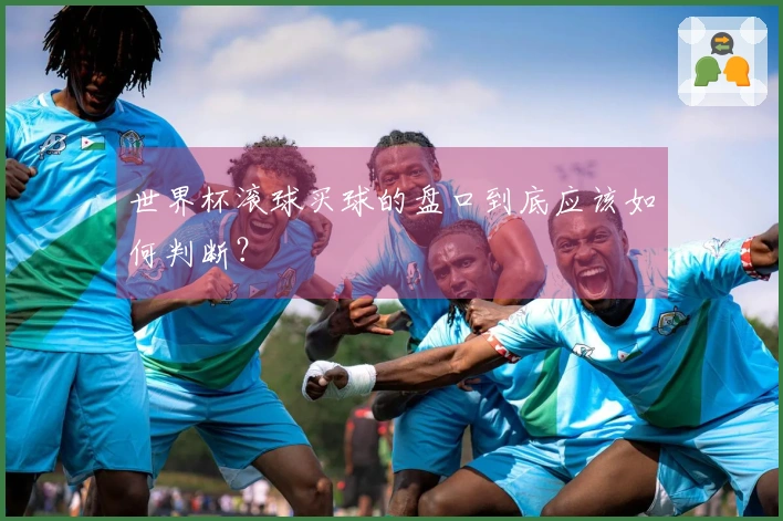世界杯滚球买球的盘口到底应该如何判断？