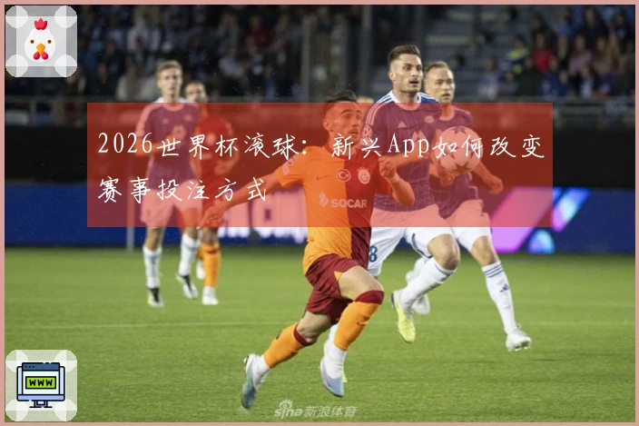 2026世界杯滚球：新兴App如何改变赛事投注方式