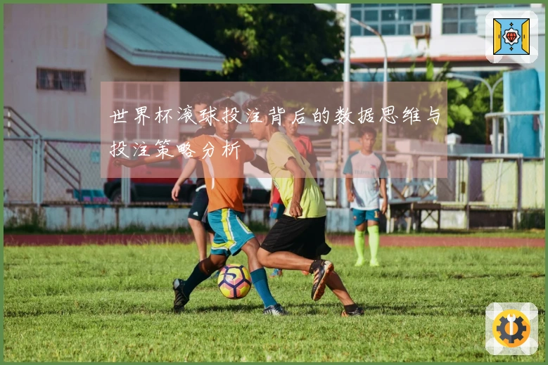 世界杯滚球投注背后的数据思维与投注策略分析